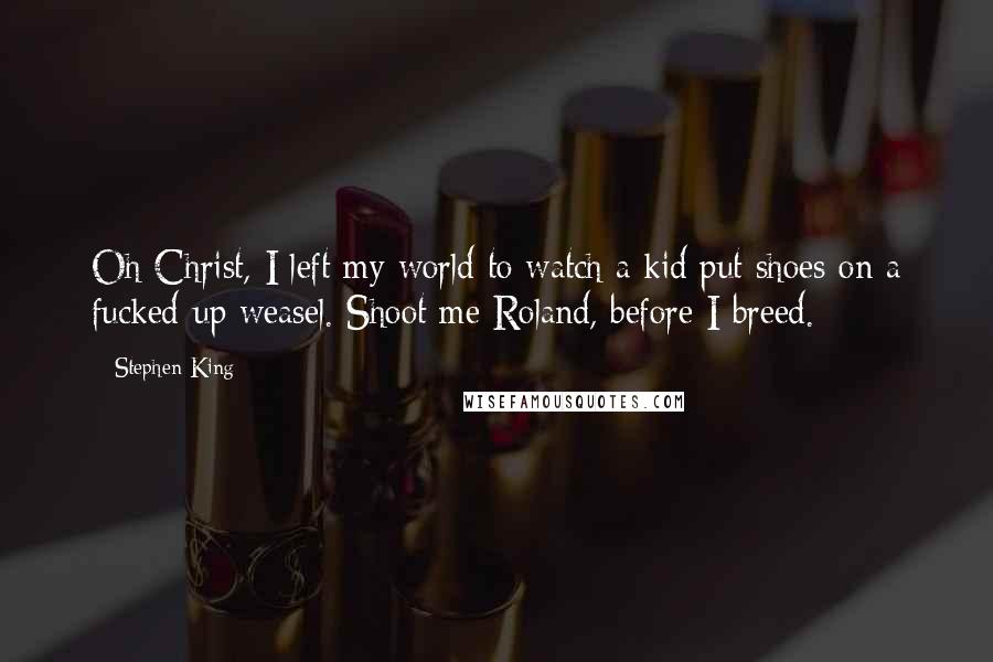 Stephen King Quotes: Oh Christ, I left my world to watch a kid put shoes on a fucked-up weasel. Shoot me Roland, before I breed.
