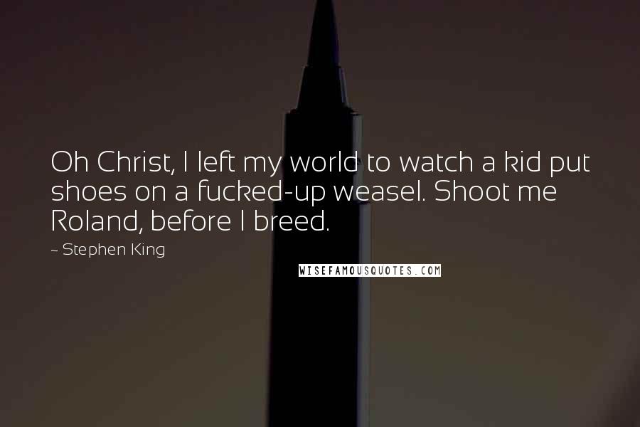 Stephen King Quotes: Oh Christ, I left my world to watch a kid put shoes on a fucked-up weasel. Shoot me Roland, before I breed.