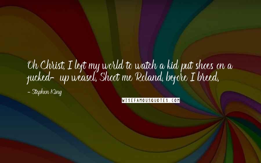 Stephen King Quotes: Oh Christ, I left my world to watch a kid put shoes on a fucked-up weasel. Shoot me Roland, before I breed.
