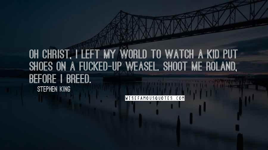 Stephen King Quotes: Oh Christ, I left my world to watch a kid put shoes on a fucked-up weasel. Shoot me Roland, before I breed.