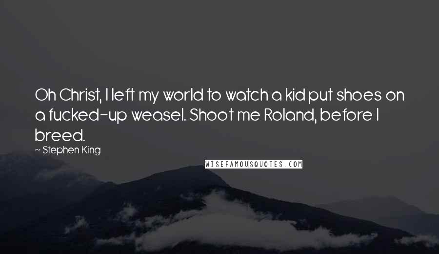 Stephen King Quotes: Oh Christ, I left my world to watch a kid put shoes on a fucked-up weasel. Shoot me Roland, before I breed.