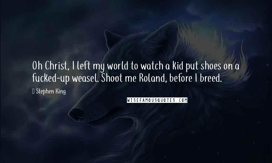Stephen King Quotes: Oh Christ, I left my world to watch a kid put shoes on a fucked-up weasel. Shoot me Roland, before I breed.