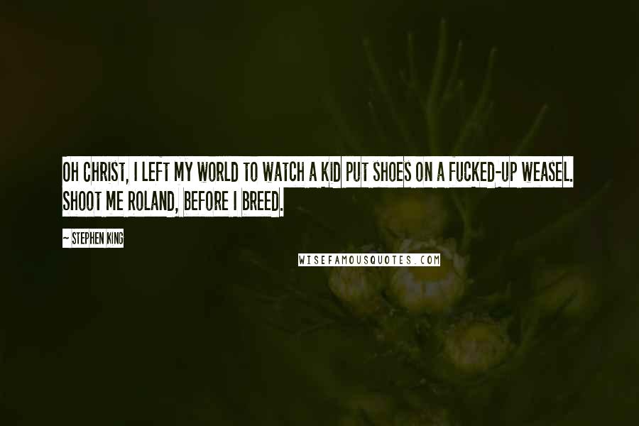 Stephen King Quotes: Oh Christ, I left my world to watch a kid put shoes on a fucked-up weasel. Shoot me Roland, before I breed.