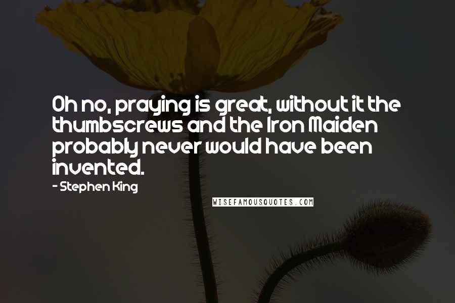 Stephen King Quotes: Oh no, praying is great, without it the thumbscrews and the Iron Maiden probably never would have been invented.