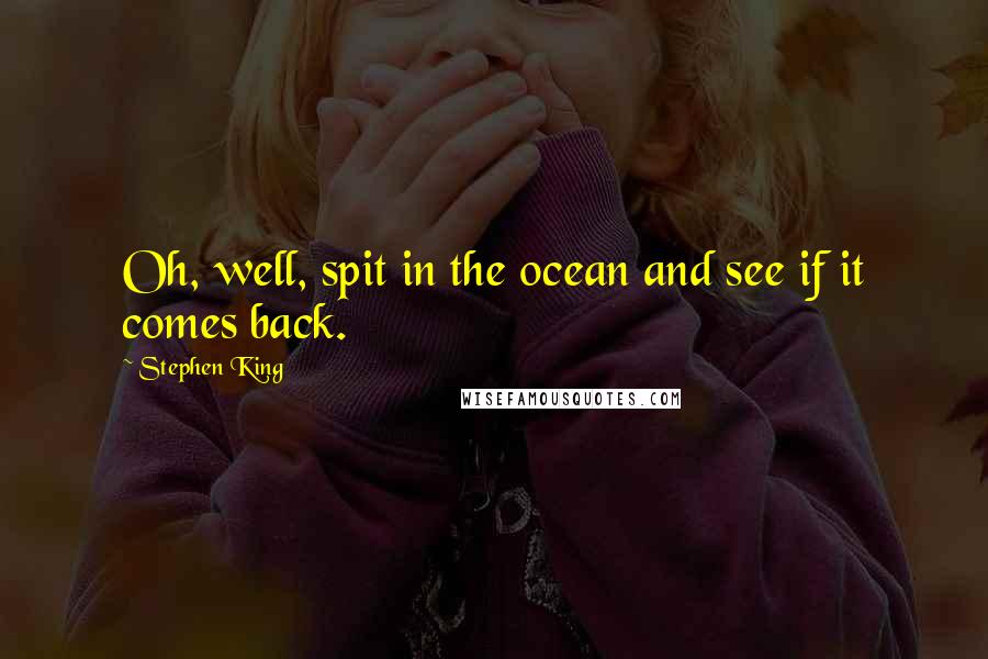 Stephen King Quotes: Oh, well, spit in the ocean and see if it comes back.