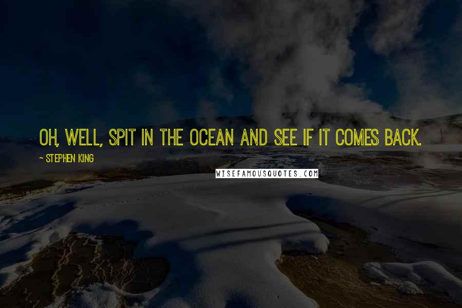 Stephen King Quotes: Oh, well, spit in the ocean and see if it comes back.