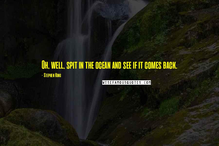 Stephen King Quotes: Oh, well, spit in the ocean and see if it comes back.