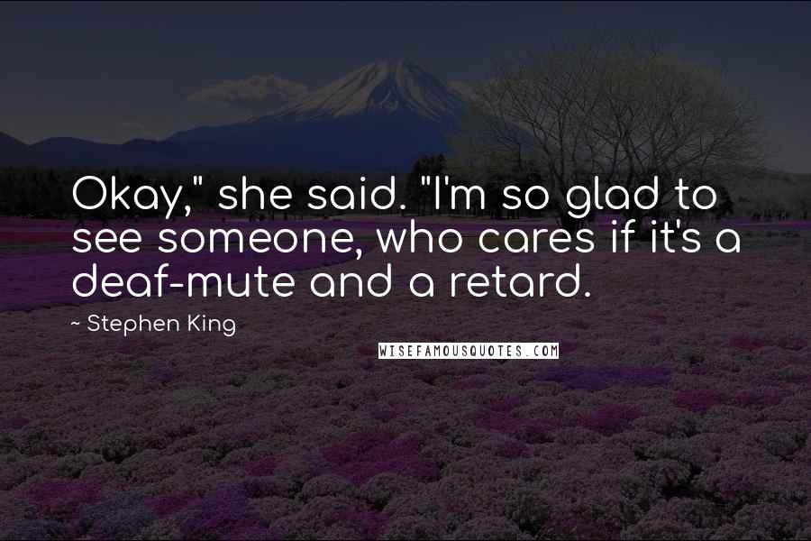 Stephen King Quotes: Okay," she said. "I'm so glad to see someone, who cares if it's a deaf-mute and a retard.