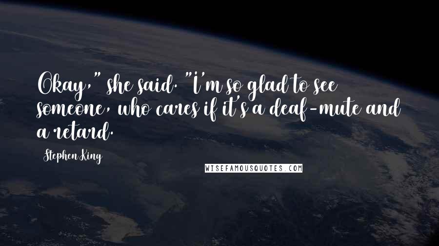 Stephen King Quotes: Okay," she said. "I'm so glad to see someone, who cares if it's a deaf-mute and a retard.