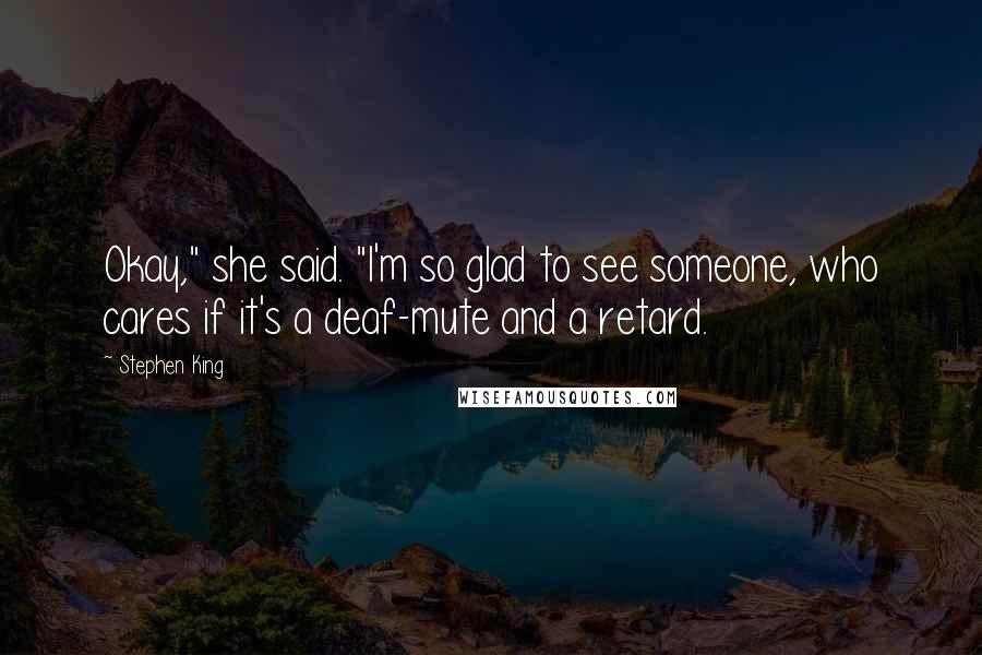 Stephen King Quotes: Okay," she said. "I'm so glad to see someone, who cares if it's a deaf-mute and a retard.