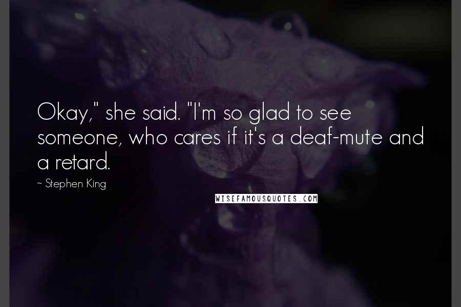 Stephen King Quotes: Okay," she said. "I'm so glad to see someone, who cares if it's a deaf-mute and a retard.