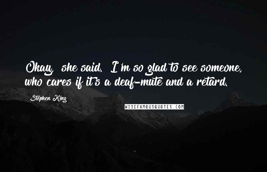 Stephen King Quotes: Okay," she said. "I'm so glad to see someone, who cares if it's a deaf-mute and a retard.