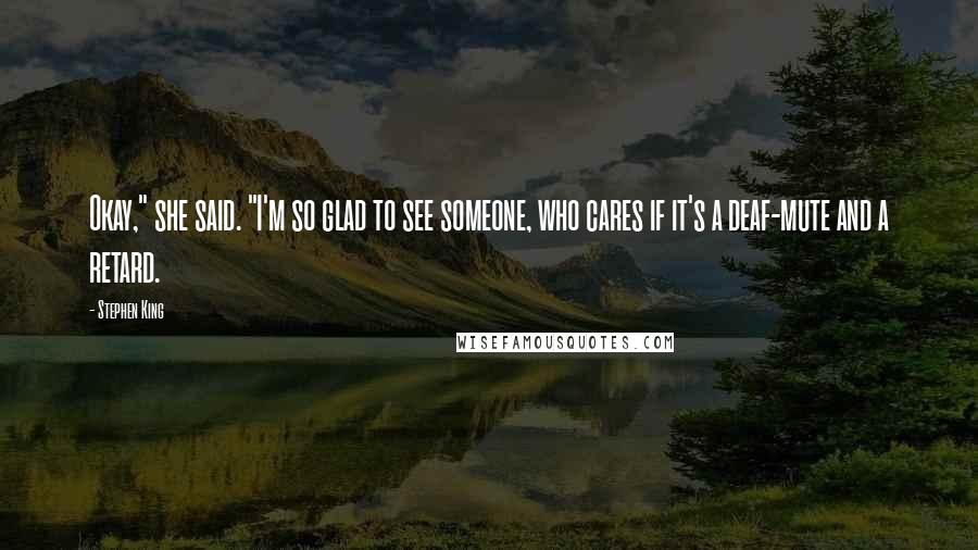 Stephen King Quotes: Okay," she said. "I'm so glad to see someone, who cares if it's a deaf-mute and a retard.