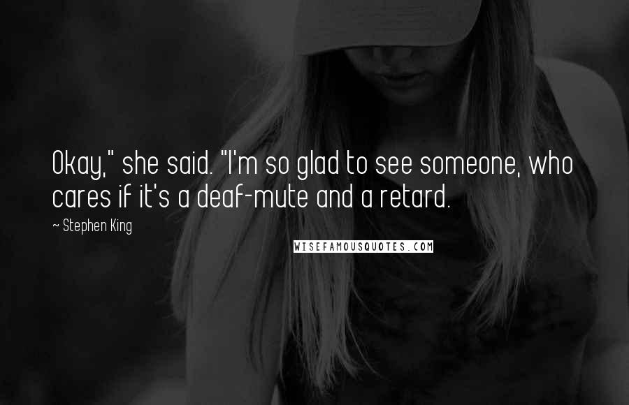 Stephen King Quotes: Okay," she said. "I'm so glad to see someone, who cares if it's a deaf-mute and a retard.