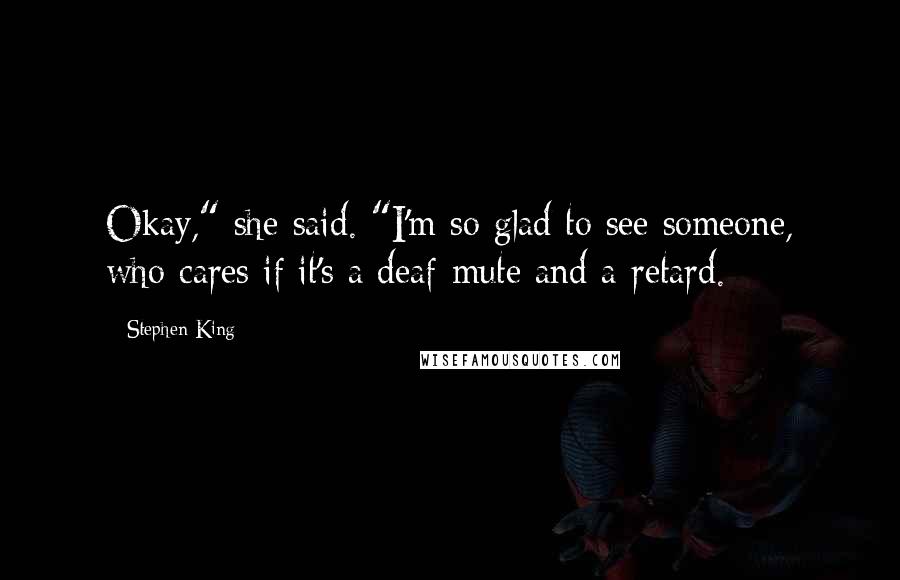 Stephen King Quotes: Okay," she said. "I'm so glad to see someone, who cares if it's a deaf-mute and a retard.