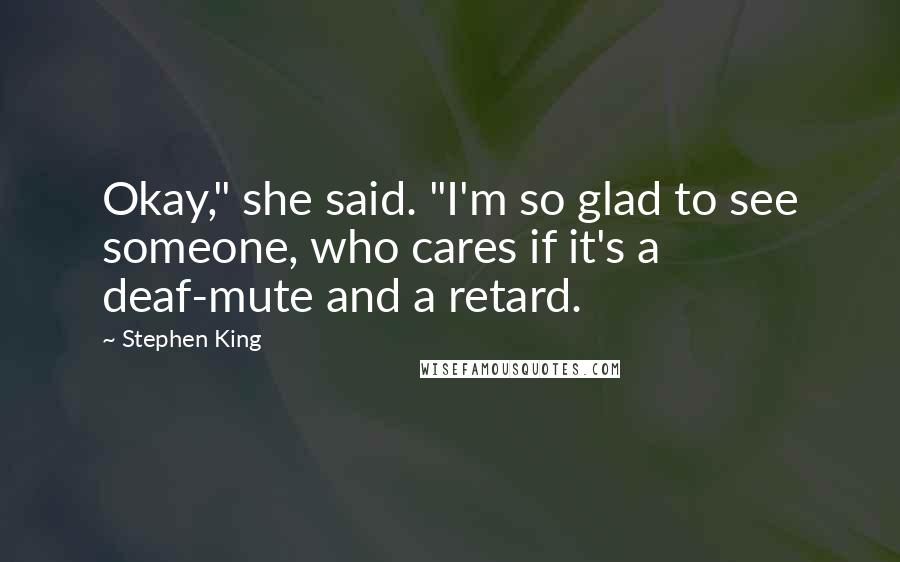 Stephen King Quotes: Okay," she said. "I'm so glad to see someone, who cares if it's a deaf-mute and a retard.