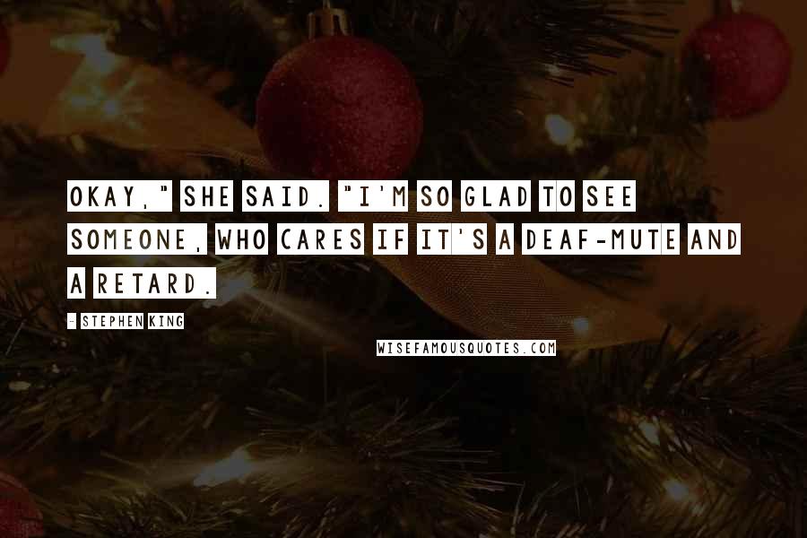 Stephen King Quotes: Okay," she said. "I'm so glad to see someone, who cares if it's a deaf-mute and a retard.