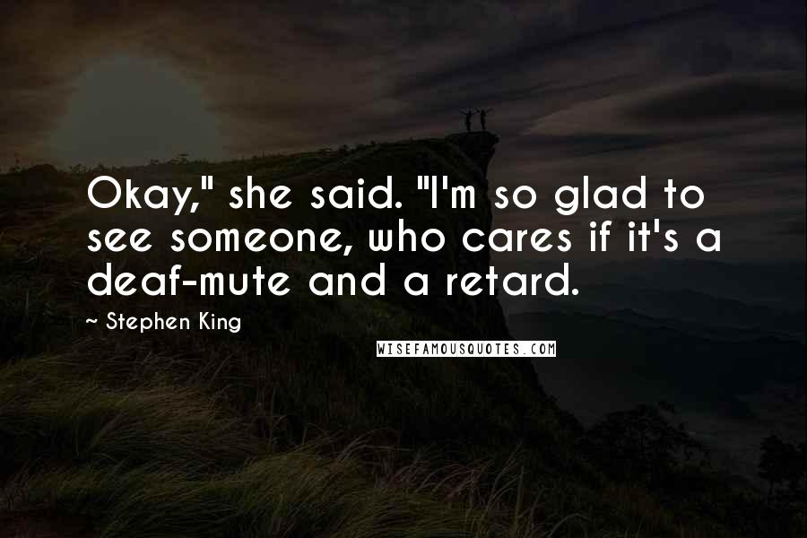 Stephen King Quotes: Okay," she said. "I'm so glad to see someone, who cares if it's a deaf-mute and a retard.