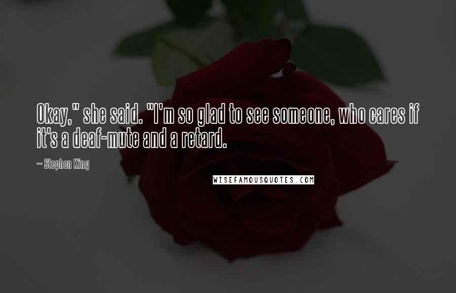 Stephen King Quotes: Okay," she said. "I'm so glad to see someone, who cares if it's a deaf-mute and a retard.