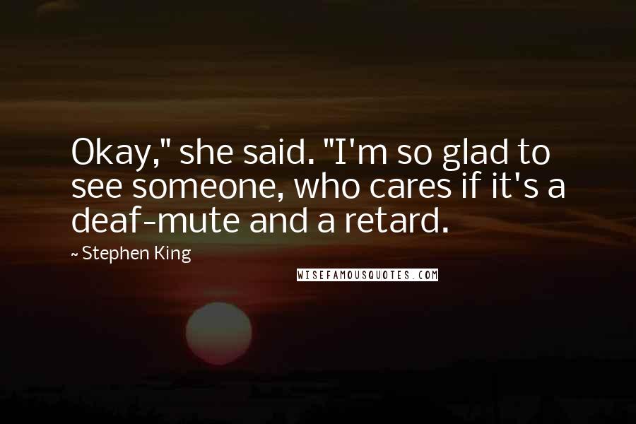 Stephen King Quotes: Okay," she said. "I'm so glad to see someone, who cares if it's a deaf-mute and a retard.