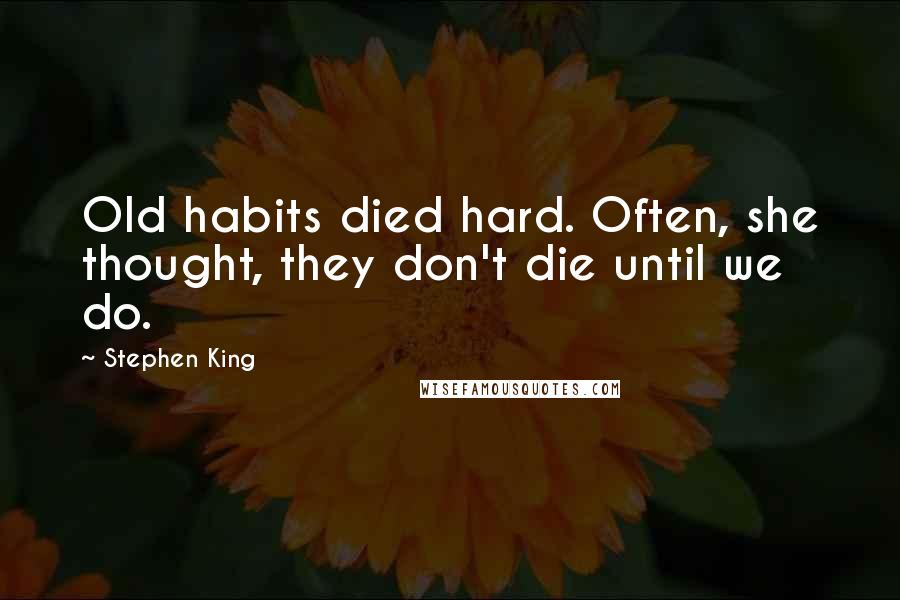 Stephen King Quotes: Old habits died hard. Often, she thought, they don't die until we do.