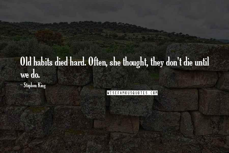 Stephen King Quotes: Old habits died hard. Often, she thought, they don't die until we do.