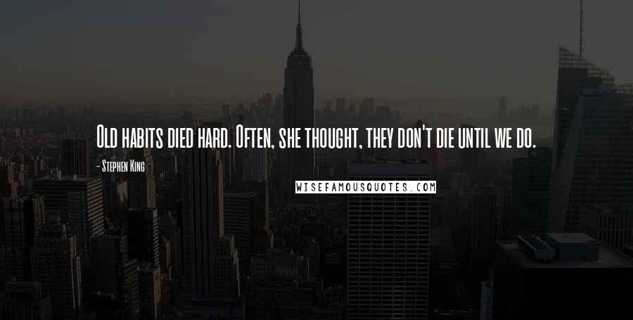 Stephen King Quotes: Old habits died hard. Often, she thought, they don't die until we do.