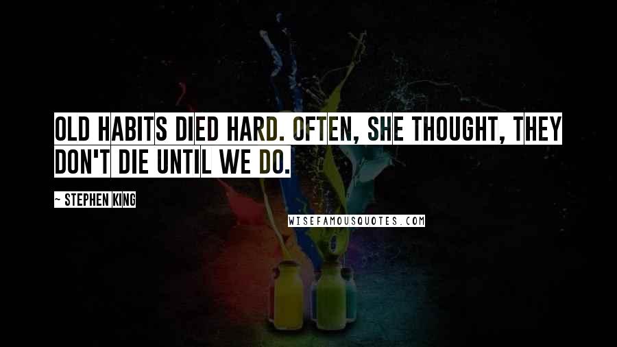 Stephen King Quotes: Old habits died hard. Often, she thought, they don't die until we do.