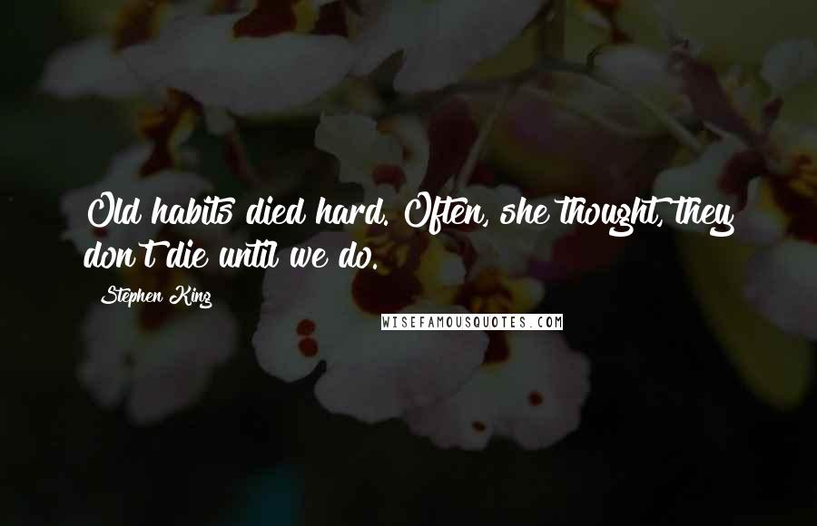 Stephen King Quotes: Old habits died hard. Often, she thought, they don't die until we do.