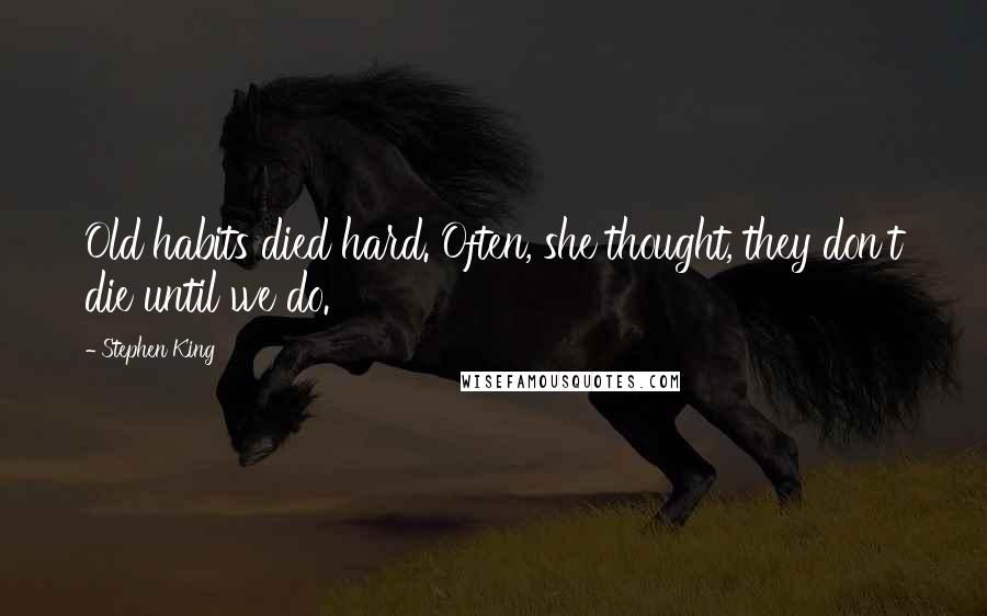 Stephen King Quotes: Old habits died hard. Often, she thought, they don't die until we do.