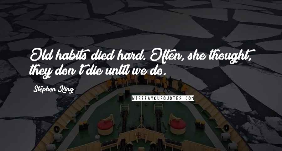 Stephen King Quotes: Old habits died hard. Often, she thought, they don't die until we do.