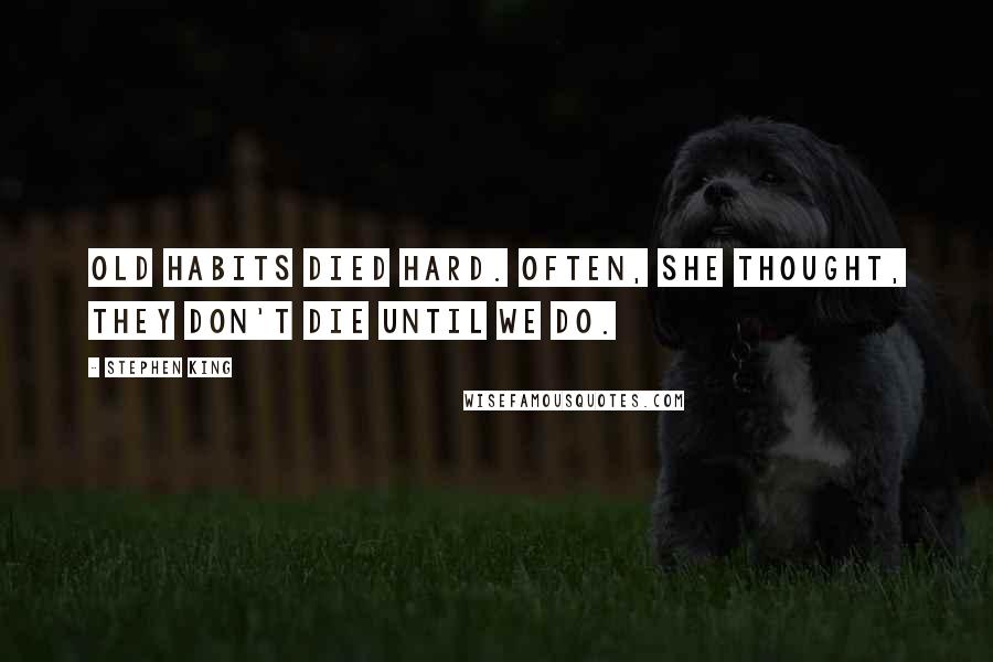 Stephen King Quotes: Old habits died hard. Often, she thought, they don't die until we do.