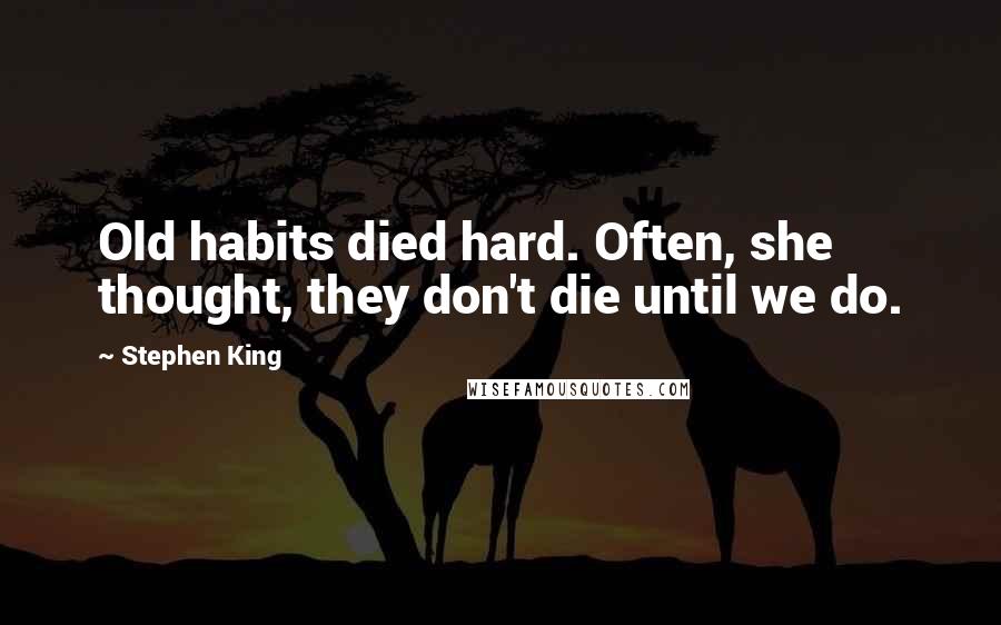 Stephen King Quotes: Old habits died hard. Often, she thought, they don't die until we do.