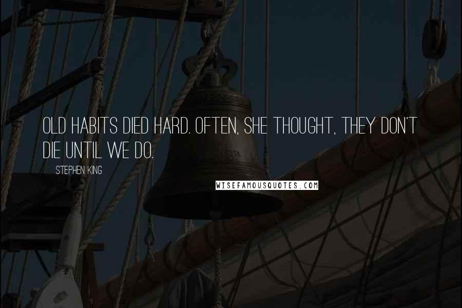 Stephen King Quotes: Old habits died hard. Often, she thought, they don't die until we do.