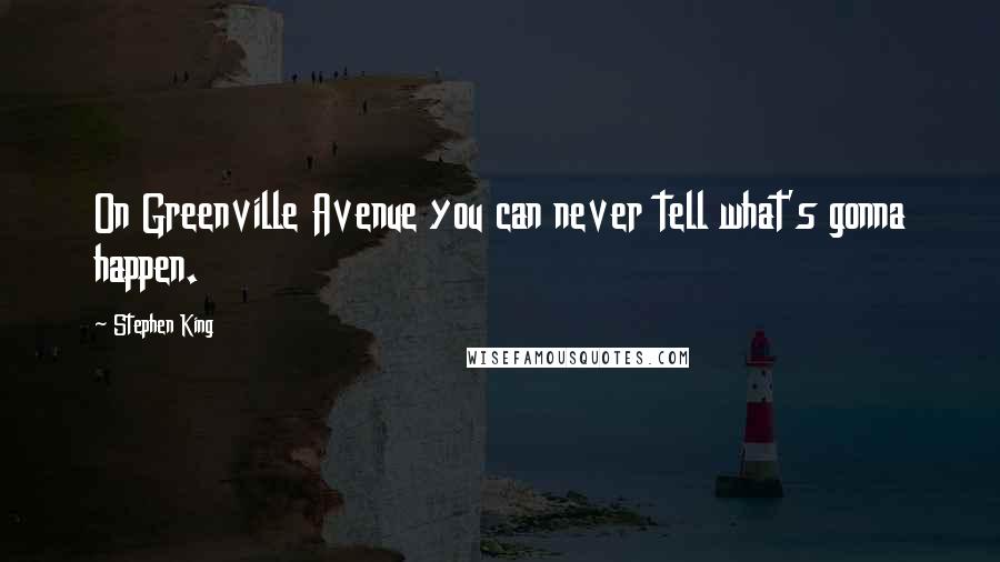 Stephen King Quotes: On Greenville Avenue you can never tell what's gonna happen.