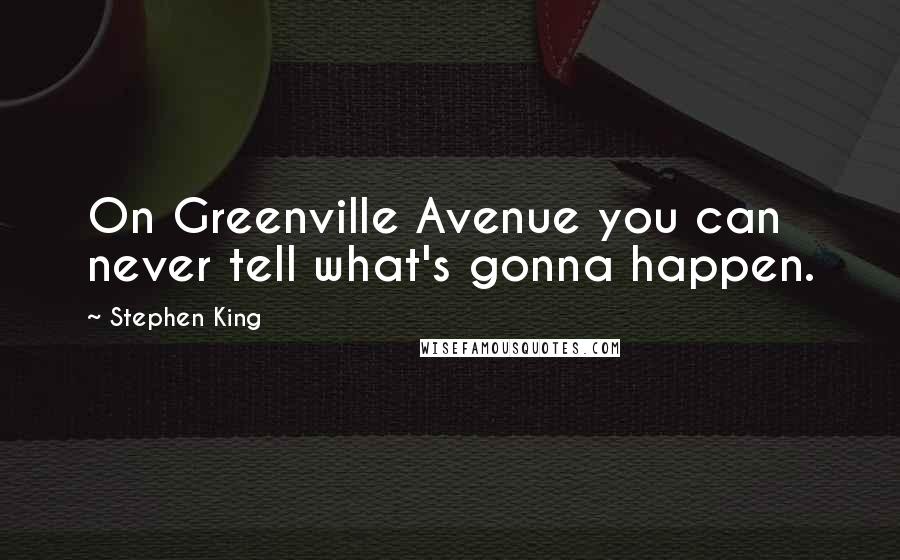 Stephen King Quotes: On Greenville Avenue you can never tell what's gonna happen.