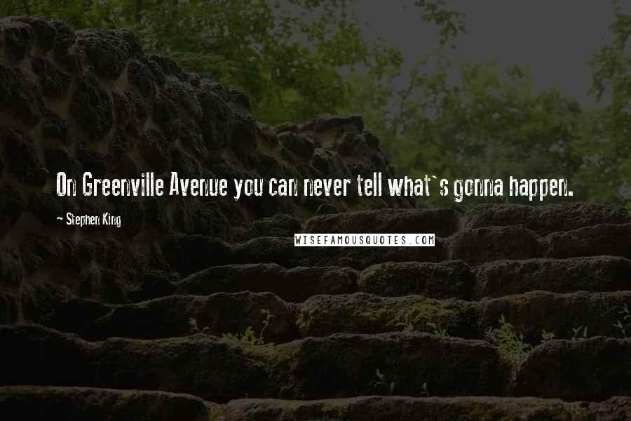 Stephen King Quotes: On Greenville Avenue you can never tell what's gonna happen.
