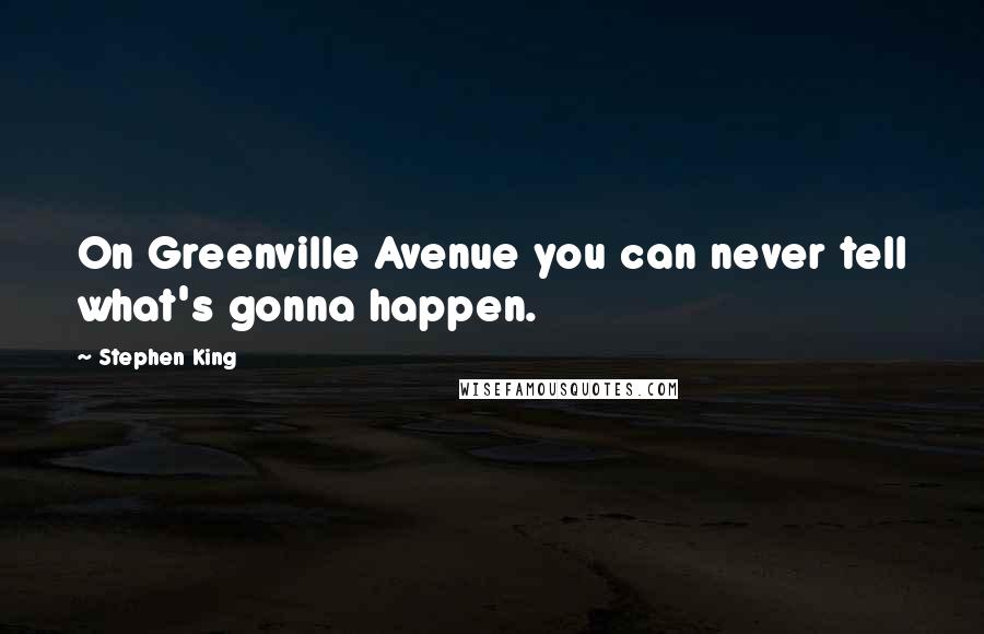 Stephen King Quotes: On Greenville Avenue you can never tell what's gonna happen.