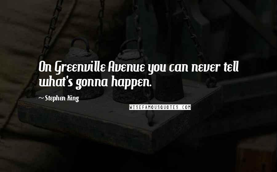 Stephen King Quotes: On Greenville Avenue you can never tell what's gonna happen.