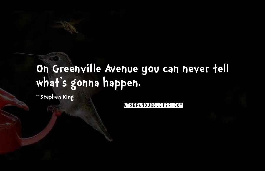 Stephen King Quotes: On Greenville Avenue you can never tell what's gonna happen.
