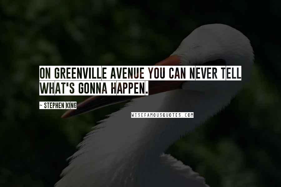 Stephen King Quotes: On Greenville Avenue you can never tell what's gonna happen.