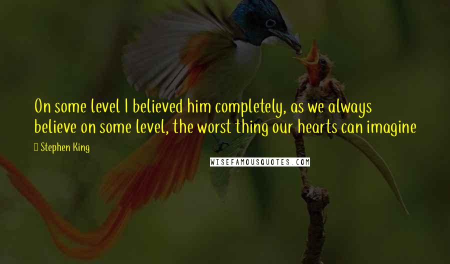 Stephen King Quotes: On some level I believed him completely, as we always believe on some level, the worst thing our hearts can imagine