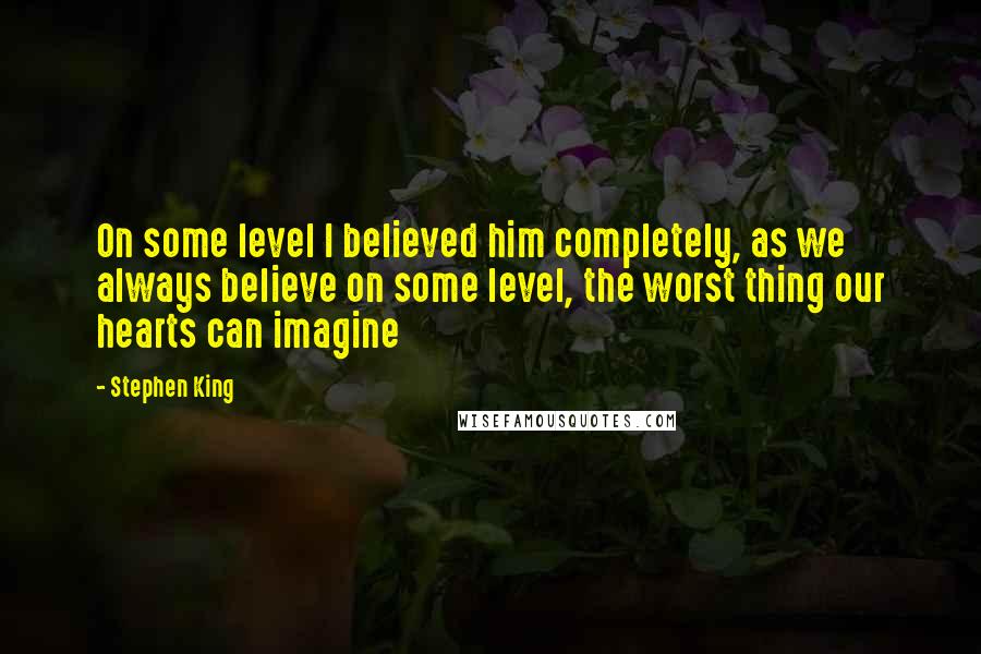 Stephen King Quotes: On some level I believed him completely, as we always believe on some level, the worst thing our hearts can imagine