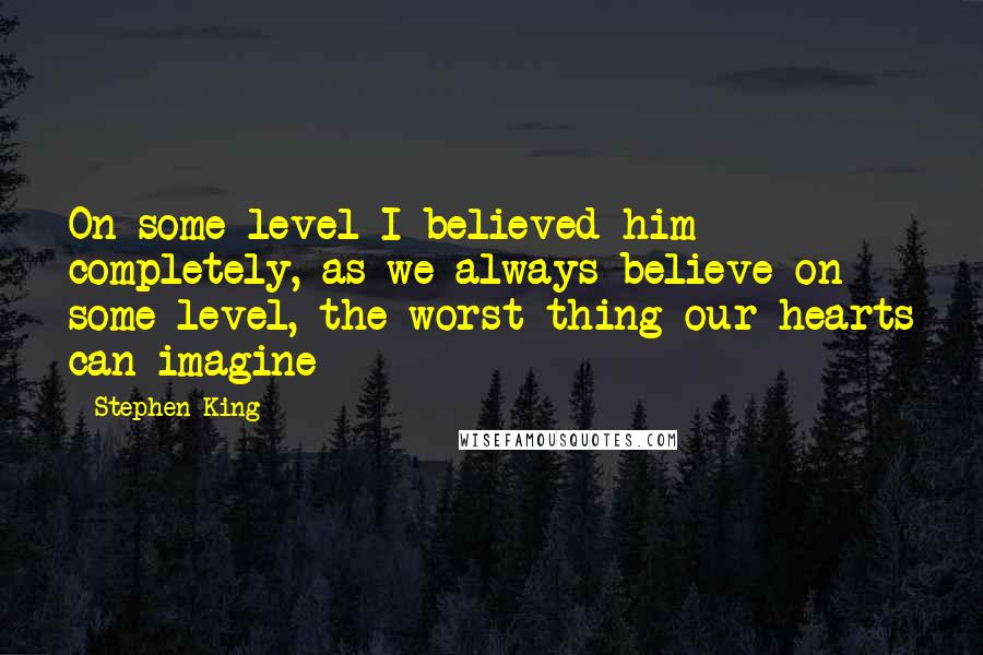 Stephen King Quotes: On some level I believed him completely, as we always believe on some level, the worst thing our hearts can imagine