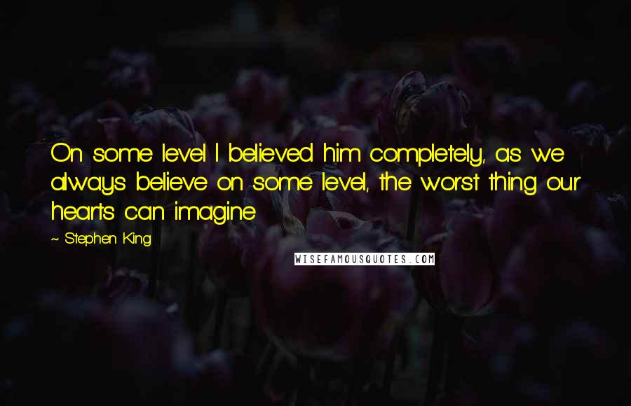 Stephen King Quotes: On some level I believed him completely, as we always believe on some level, the worst thing our hearts can imagine