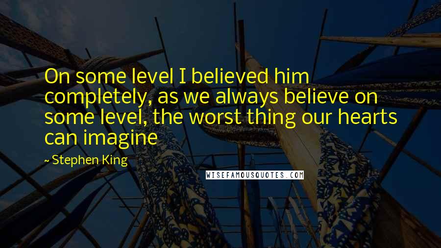 Stephen King Quotes: On some level I believed him completely, as we always believe on some level, the worst thing our hearts can imagine