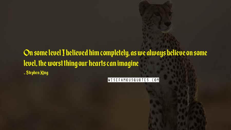 Stephen King Quotes: On some level I believed him completely, as we always believe on some level, the worst thing our hearts can imagine