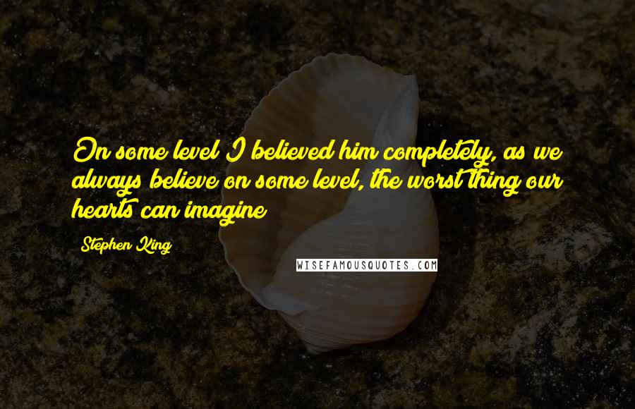 Stephen King Quotes: On some level I believed him completely, as we always believe on some level, the worst thing our hearts can imagine