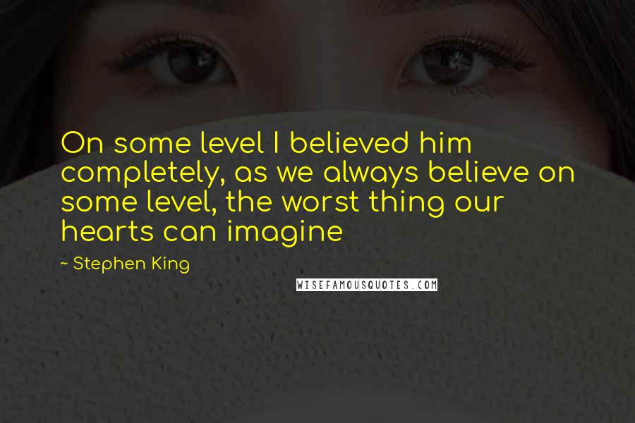 Stephen King Quotes: On some level I believed him completely, as we always believe on some level, the worst thing our hearts can imagine