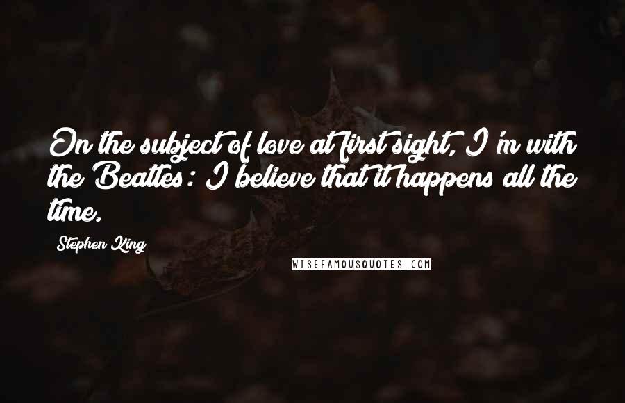 Stephen King Quotes: On the subject of love at first sight, I'm with the Beatles: I believe that it happens all the time.